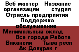 Веб-мастер › Название организации ­ 2E-студия › Отрасль предприятия ­ Поддержка, обслуживание › Минимальный оклад ­ 24 000 - Все города Работа » Вакансии   . Тыва респ.,Ак-Довурак г.